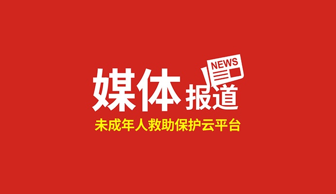 點贊！這個“未成年人救助保護云平臺”得到國家級、省級主流媒體關(guān)注報道